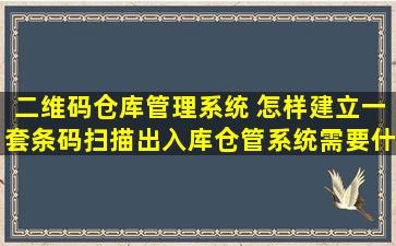 二维码仓库管理系统 怎样建立一套条码扫描出入库仓管系统需要什么设备